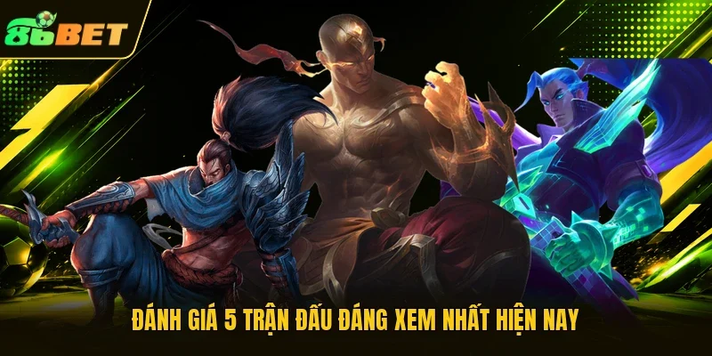 Đánh giá 5 trận đấu đáng xem nhất hiện nay