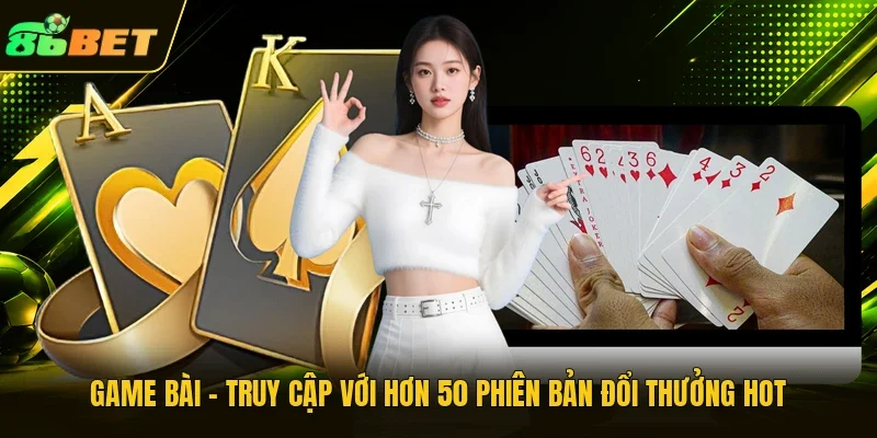 Game bài - Truy cập với hơn 50 phiên bản đổi thưởng hot