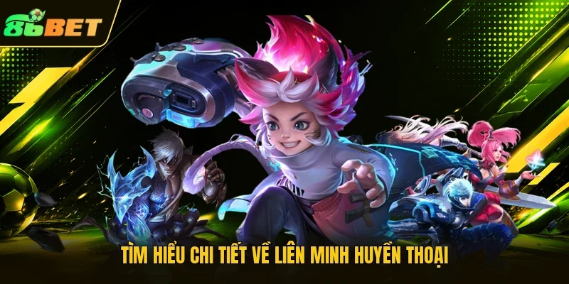 Tìm hiểu chi tiết về Liên Minh Huyền Thoại